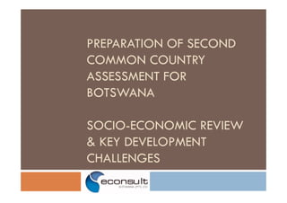 PREPARATION OF SECOND
COMMON COUNTRY
ASSESSMENT FOR
BOTSWANA

SOCIO-ECONOMIC REVIEW
& KEY DEVELOPMENT
CHALLENGES
 