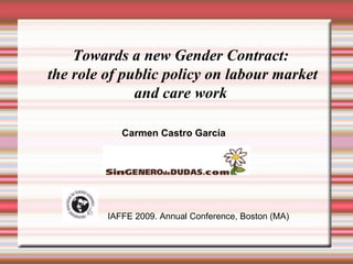 Towards a new Gender Contract: the role of public policy on labour market and care work Carmen Castro García IAFFE 2009. Annual Conference, Boston (MA)‏ 