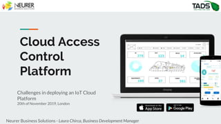 Cloud Access
Control
Platform
Challenges in deploying an IoT Cloud
Platform
20th of November 2019, London
Neurer Business Solutions - Laura Chirca, Business Development Manager
 