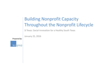 Prepared by:
Sí Texas: Social Innovation for a Healthy South Texas
January 25, 2016
Building Nonprofit Capacity
Throughout the Nonprofit Lifecycle
 