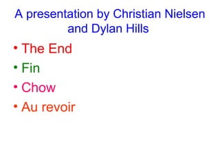 A presentation by Christian Nielsen
and Dylan Hills

• The End
• Fin
• Chow
• Au revoir

 