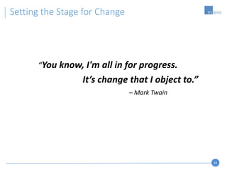 24
Setting the Stage for Change
“You know, I'm all in for progress.
It’s change that I object to.”
– Mark Twain
 