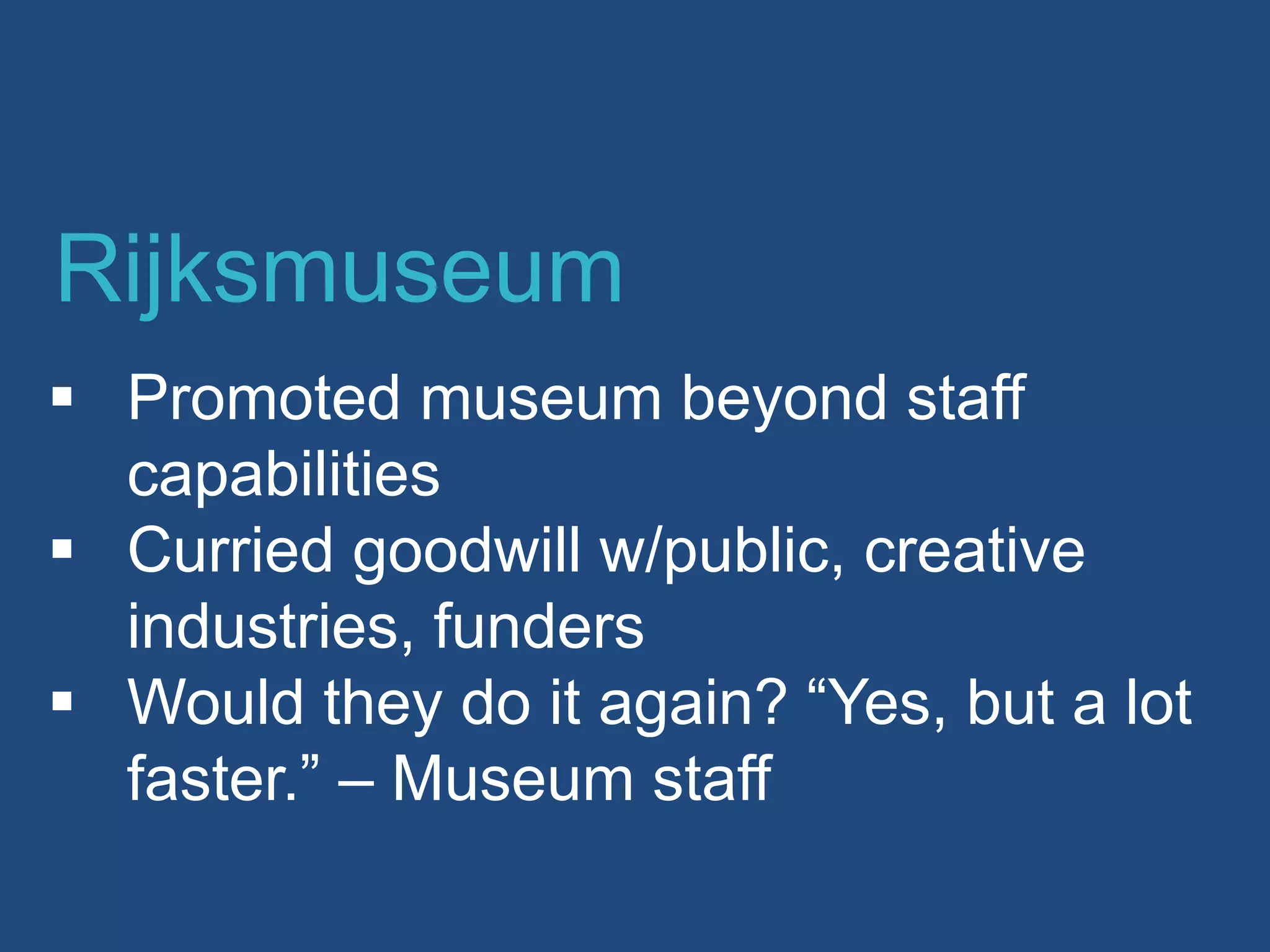  Promoted museum beyond staff
capabilities
 Curried goodwill w/public, creative
industries, funders
 Would they do it again? “Yes, but a lot
faster.” – Museum staff
Rijksmuseum
 