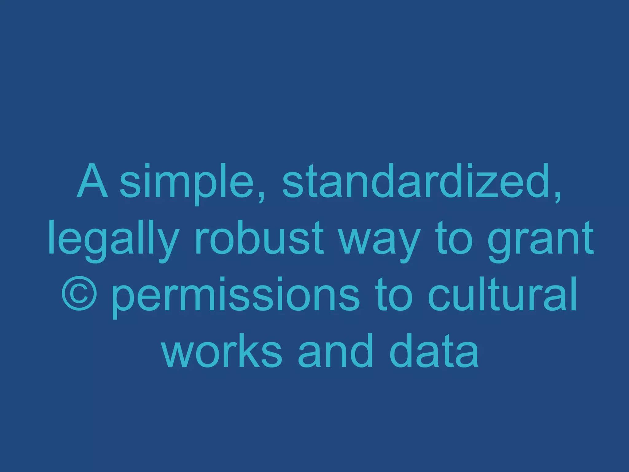 A simple, standardized,
legally robust way to grant
© permissions to cultural
works and data
 
