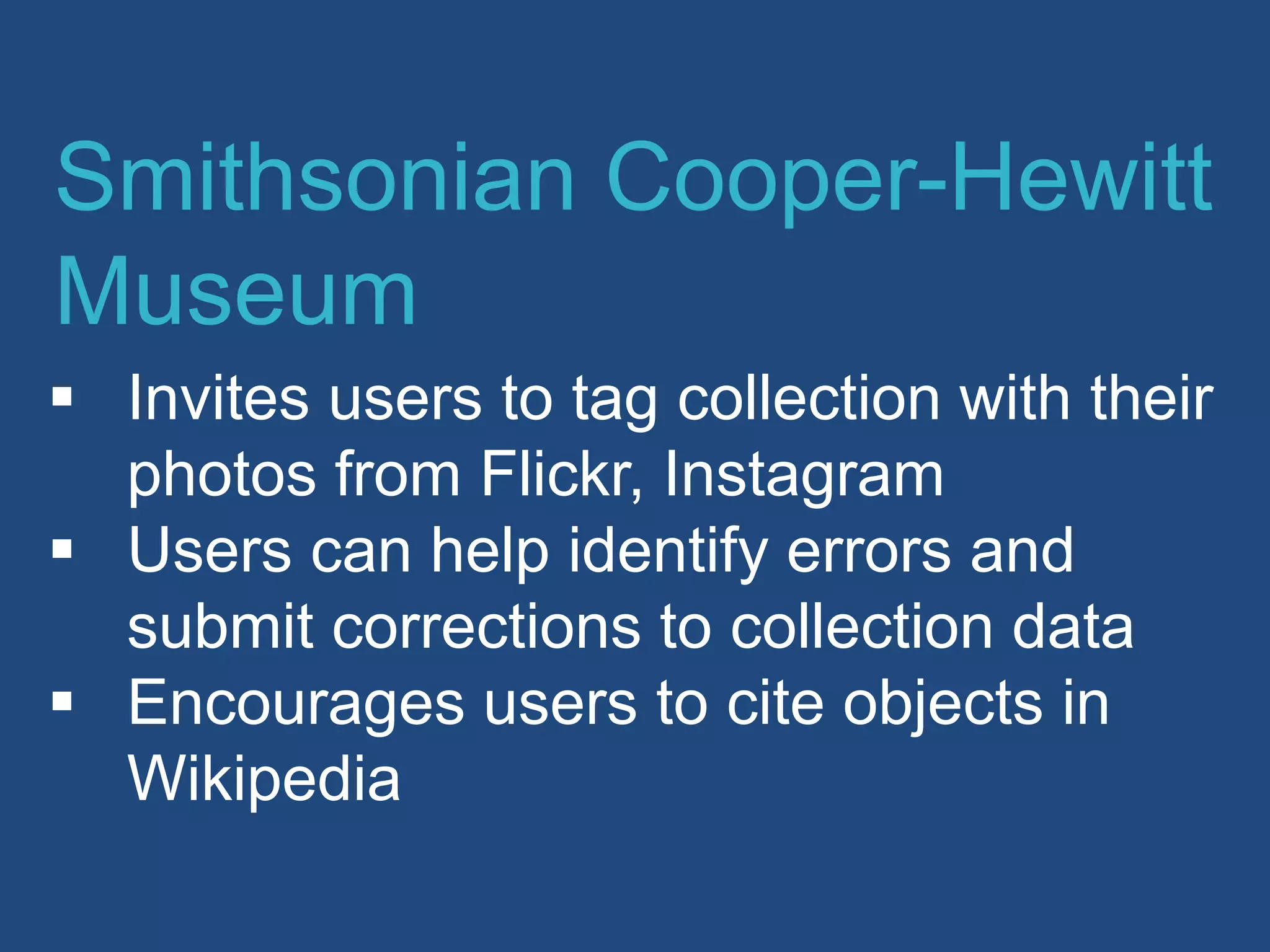  Invites users to tag collection with their
photos from Flickr, Instagram
 Users can help identify errors and
submit corrections to collection data
 Encourages users to cite objects in
Wikipedia
Smithsonian Cooper-Hewitt
Museum
 