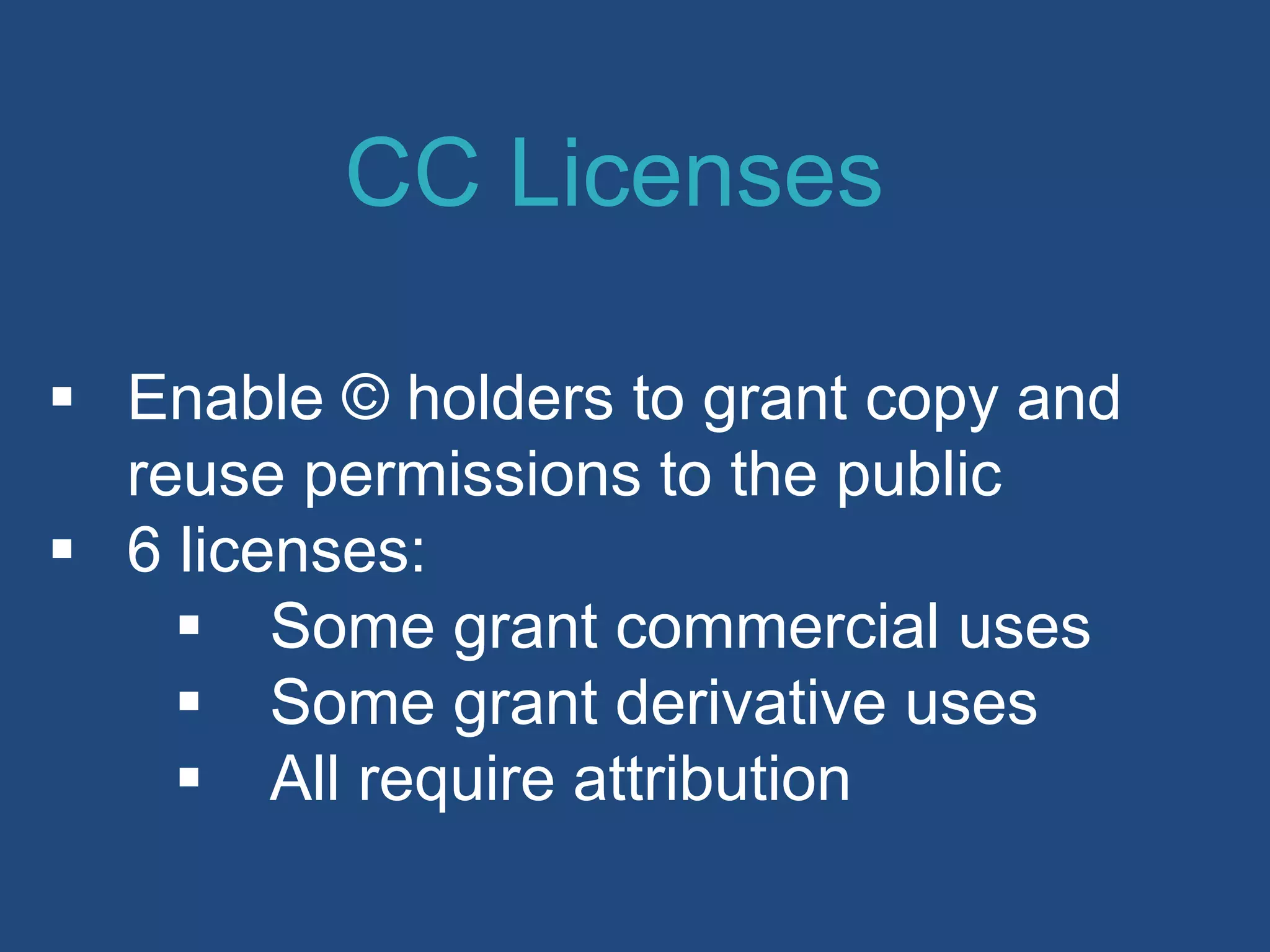  Enable © holders to grant copy and
reuse permissions to the public
 6 licenses:
 Some grant commercial uses
 Some grant derivative uses
 All require attribution
CC Licenses
 