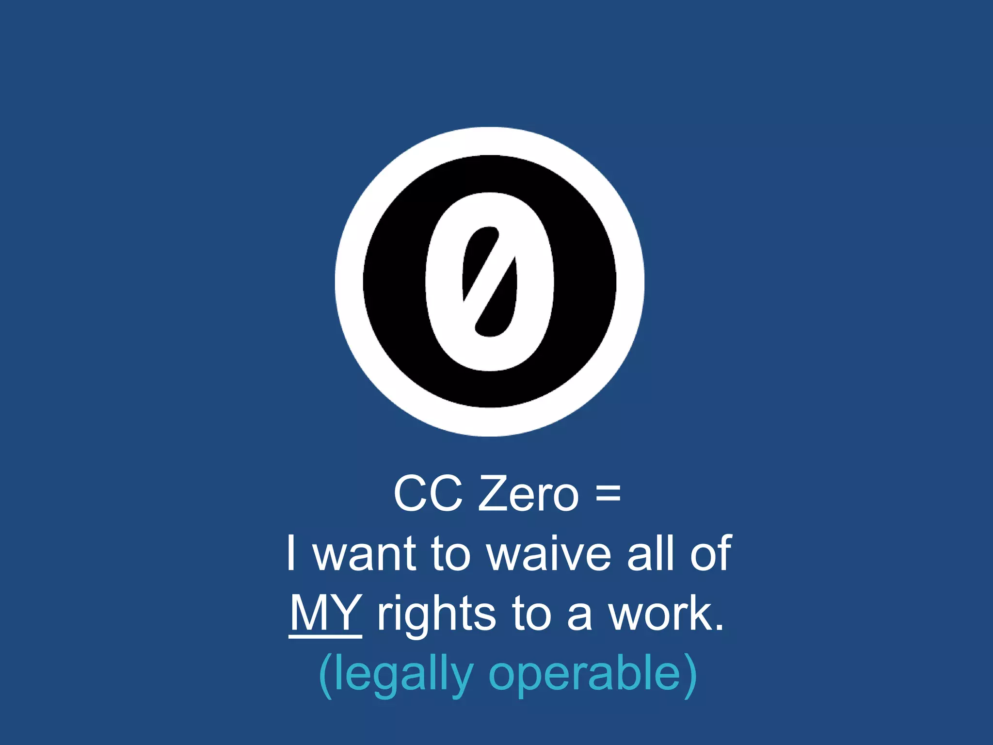 CC Zero =
I want to waive all of
MY rights to a work.
(legally operable)
 