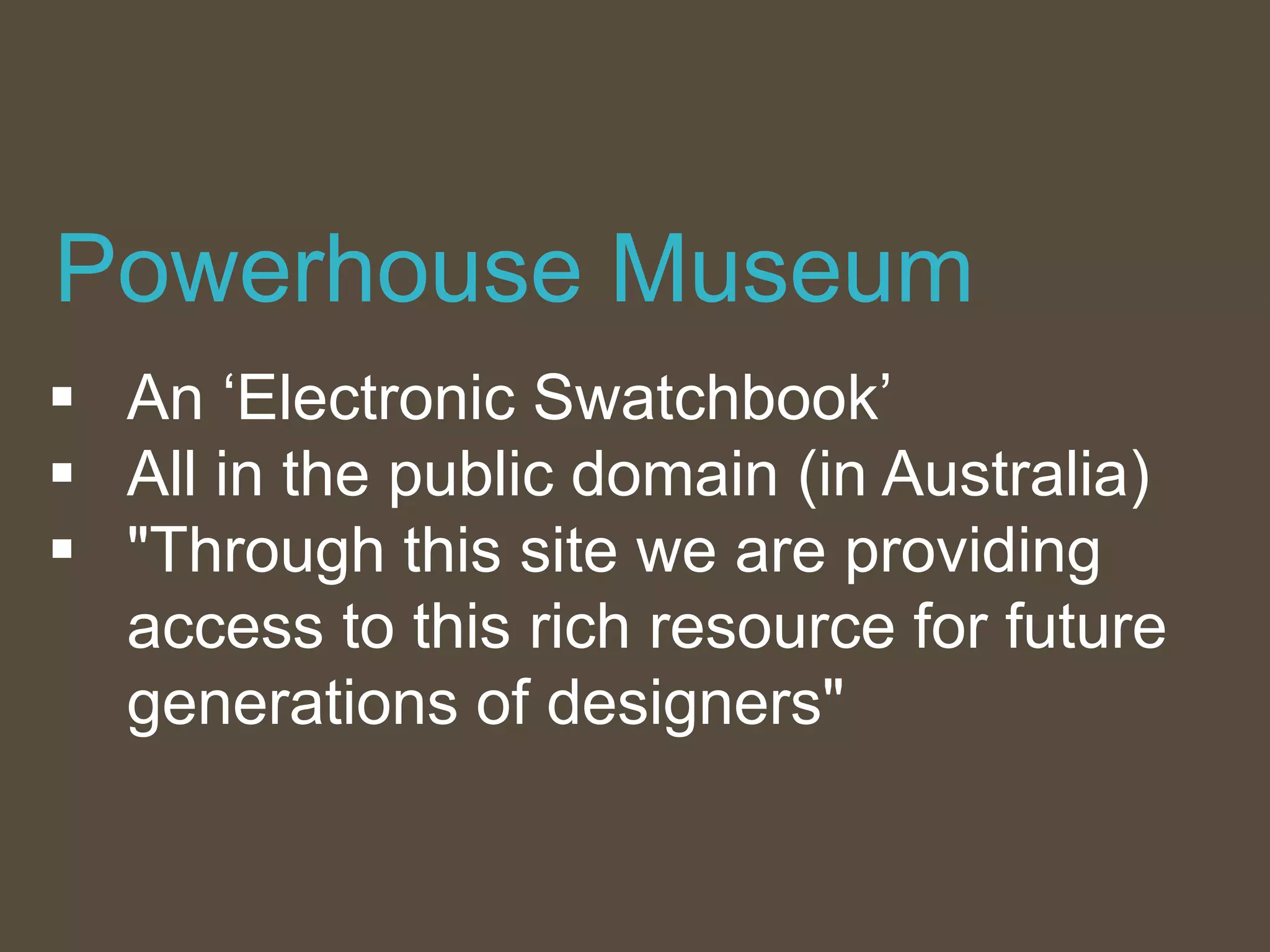  An ‘Electronic Swatchbook’
 All in the public domain (in Australia)
 "Through this site we are providing
access to this rich resource for future
generations of designers"
Powerhouse Museum
 