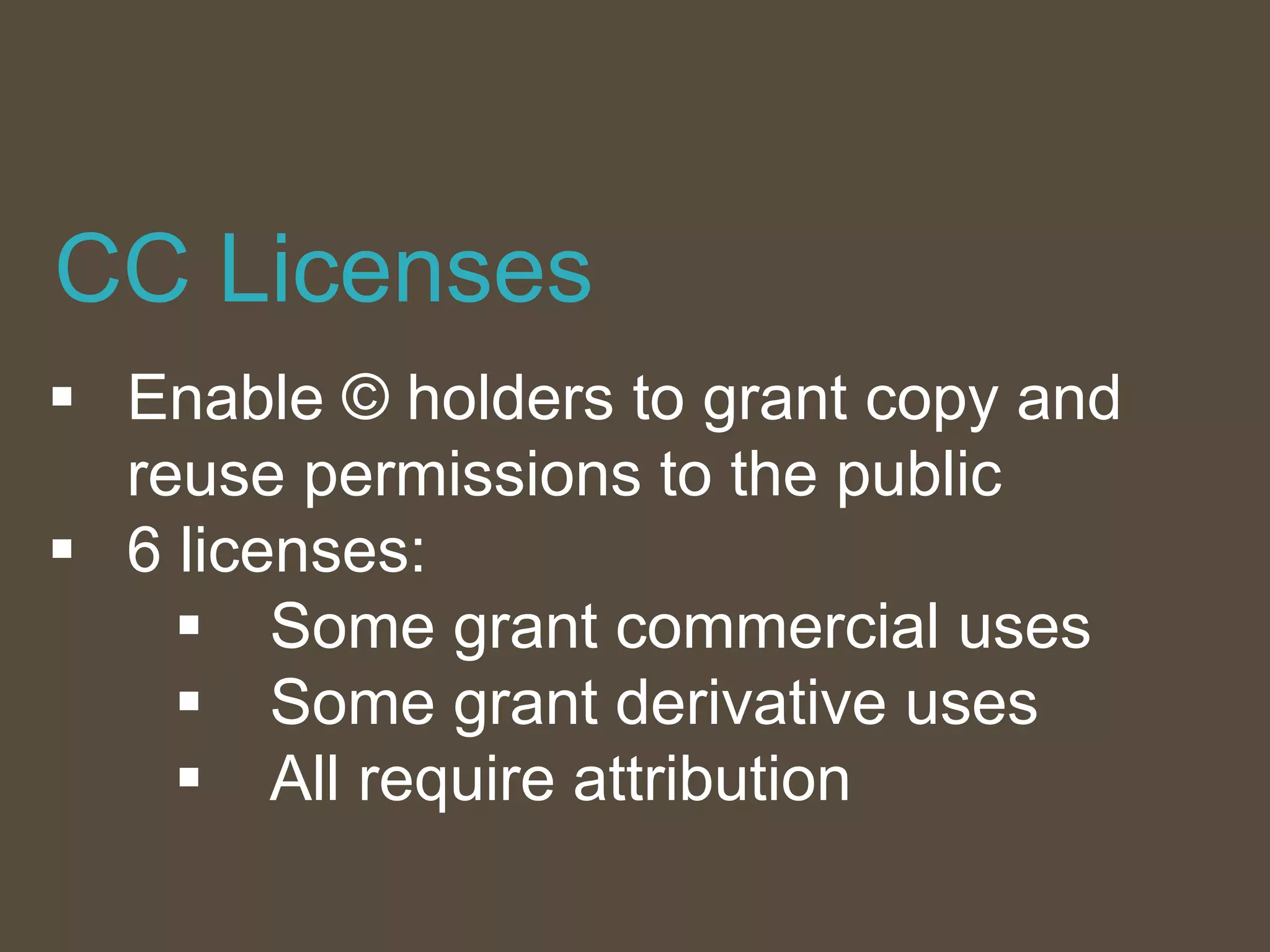  Enable © holders to grant copy and
reuse permissions to the public
 6 licenses:
 Some grant commercial uses
 Some grant derivative uses
 All require attribution
CC Licenses
 