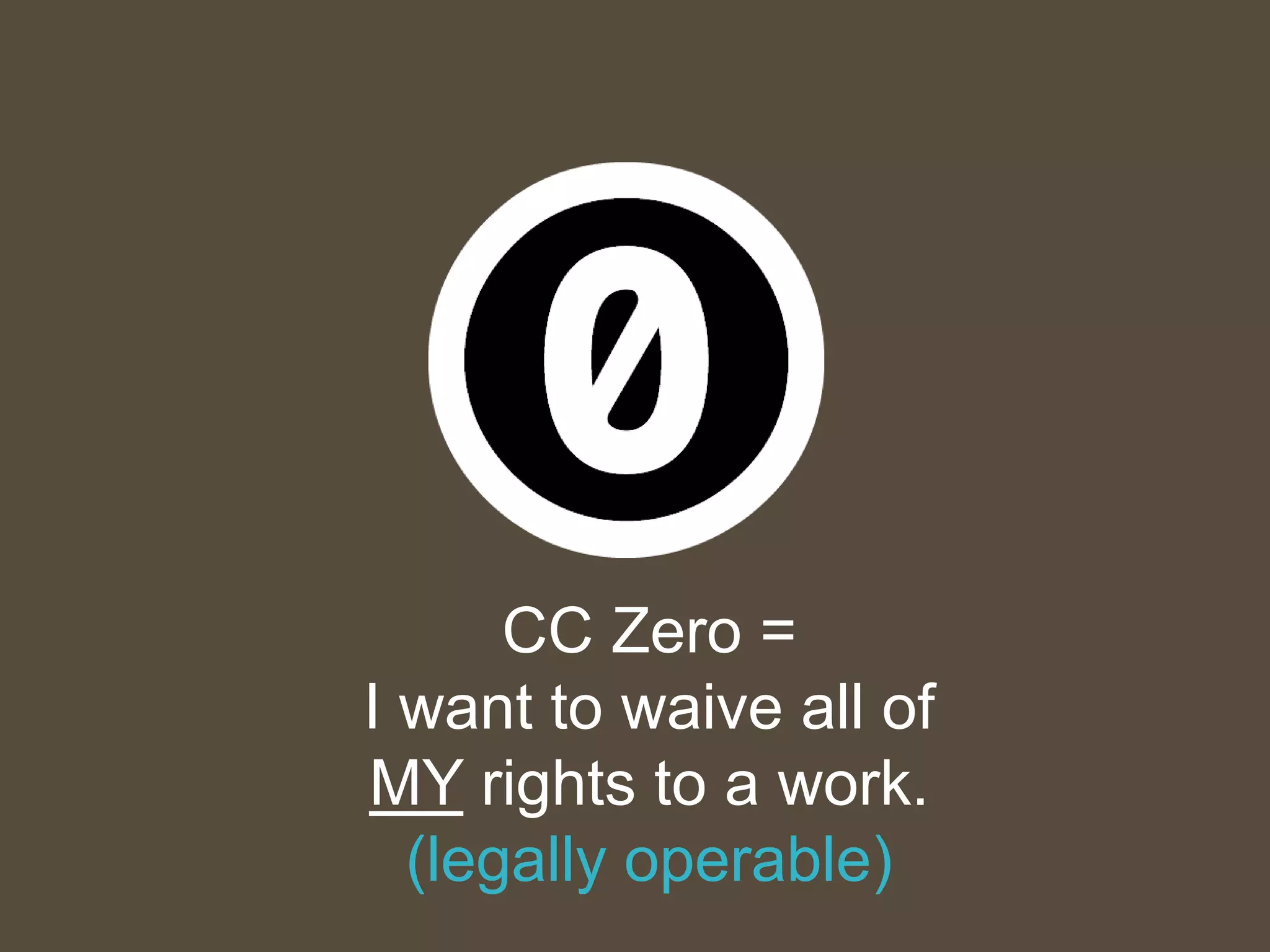 CC Zero =
I want to waive all of
MY rights to a work.
(legally operable)
 