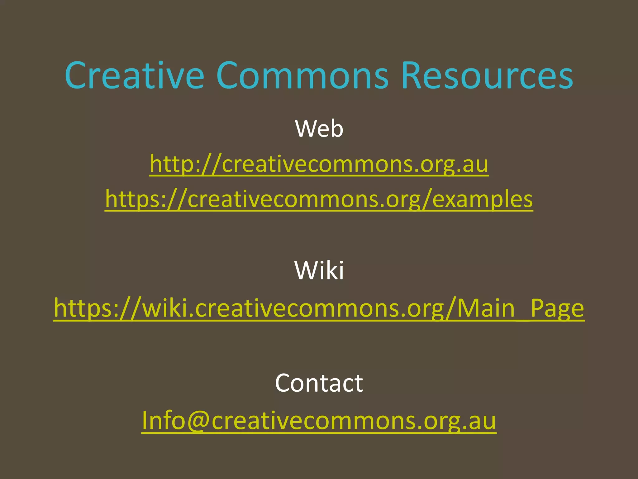 Creative Commons Resources
Web
http://creativecommons.org.au
https://creativecommons.org/examples
Wiki
https://wiki.creativecommons.org/Main_Page
Contact
Info@creativecommons.org.au
 