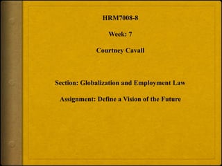 HRM7008-8
Week: 7
Courtney Cavall
Section: Globalization and Employment Law
Assignment: Define a Vision of the Future
 