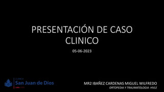 PRESENTACIÓN DE CASO
CLINICO
05-06-2023
MR2 IBAÑEZ CARDENAS MIGUEL WILFREDO
ORTOPEDIA Y TRAUMATOLOGIA -HVLE
 