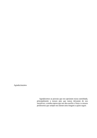 Agradecimentos
Agradecemos as pessoas que nos apoiaram nessa caminhada,
principalmente a nossos pais que nunca deixaram de nos
incentivar, a minha esposa que nos deu auxílio e força e a nossos
professores que sempre nos deram uma imagem a quem seguir.
 