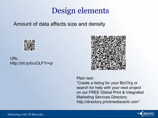 Design elements
Marketing with 2D Barcodes
Amount of data affects size and density
URL:
Http://bit.ly/bvzOLF?r=qr
Plain text:
“Create a listing for your Biz/Org or
search for help with your next project
on our FREE Global Print & Integrated
Marketing Services Directory
http://directory.printmediacentr.com”
 