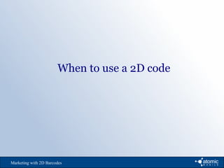 Marketing with 2D Barcodes
When to use a 2D code
 