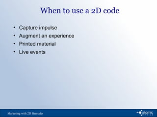 When to use a 2D code
Marketing with 2D Barcodes
• Capture impulse
• Augment an experience
• Printed material
• Live events
 