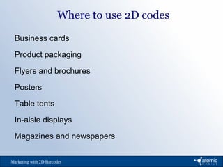 Business cards
Product packaging
Flyers and brochures
Posters
Table tents
In-aisle displays
Magazines and newspapers
Marketing with 2D Barcodes
Where to use 2D codes
 