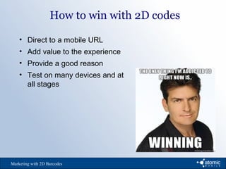 How to win with 2D codes
Marketing with 2D Barcodes
• Direct to a mobile URL
• Add value to the experience
• Provide a good reason
• Test on many devices and at
all stages
 