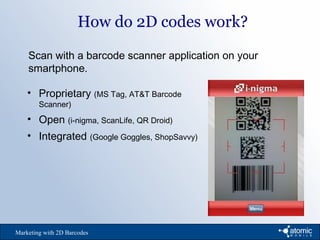 How do 2D codes work?
Marketing with 2D Barcodes
Scan with a barcode scanner application on your
smartphone.
• Proprietary (MS Tag, AT&T Barcode
Scanner)
• Open (i-nigma, ScanLife, QR Droid)
• Integrated (Google Goggles, ShopSavvy)
 