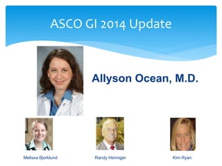 ASCO GI 2014 Update

Allyson Ocean, M.D.

Melissa Bjorklund

Randy Henniger

Kim Ryan

 
