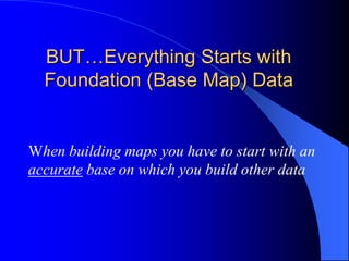 BUT…Everything Starts with Foundation (Base Map) Data	When building maps you have to start with an accurate base on which you build other data