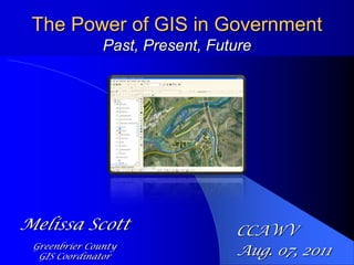 The Power of GIS in GovernmentPast, Present, Future Melissa Scott Greenbrier County  GIS Coordinator CCAWV  Aug. 07, 2011 