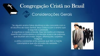 Considerações Gerais
“Se alguém ensina falsas doutrinas e não concorda com a
sã doutrina de nosso Senhor Jesus Cristo e com o ensino que
é segundo a piedade,
é orgulhoso e nada entende. Esse tal mostra um interesse
doentio por controvérsias e contendas acerca de palavras,
que resultam em inveja, brigas, difamações, suspeitas
malignas
e atritos constantes entre pessoas que têm a mente
corrompida e que são privados da verdade...”
1 Tm 6;3-6
 
