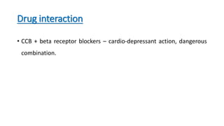 Drug interaction
• CCB + beta receptor blockers – cardio-depressant action, dangerous
combination.
 