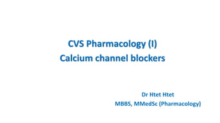 Dr Htet Htet
MBBS, MMedSc (Pharmacology)
CVS Pharmacology (I)
Calcium channel blockers
 