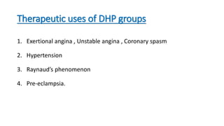 Therapeutic uses of DHP groups
1. Exertional angina , Unstable angina , Coronary spasm
2. Hypertension
3. Raynaud’s phenomenon
4. Pre-eclampsia.
 