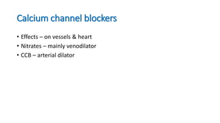 Calcium channel blockers
• Effects – on vessels & heart
• Nitrates – mainly venodilator
• CCB – arterial dilator
 