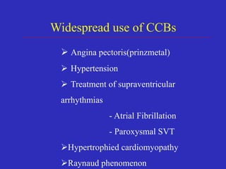  Angina pectoris(prinzmetal)
 Hypertension
 Treatment of supraventricular
arrhythmias
- Atrial Fibrillation
- Paroxysmal SVT
Hypertrophied cardiomyopathy
Raynaud phenomenon
Widespread use of CCBs
 