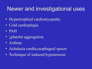 Newer and investigational uses
• Hypertrophied cardiomyopathy
• Cold cardioplegia
• PAH
• ↓platelet aggregation
• Asthma
• Achalasia cardia,esophageal spasm
• Technique of induced hypotension
 