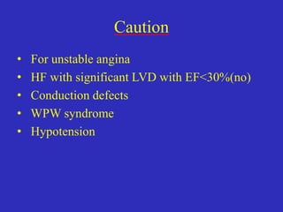 Caution
• For unstable angina
• HF with significant LVD with EF<30%(no)
• Conduction defects
• WPW syndrome
• Hypotension
 