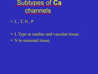 Subtypes of Ca
channels
• L , T, N , P
• L Type in cardiac and vascular tissue
• N in neuronal tissue.
 