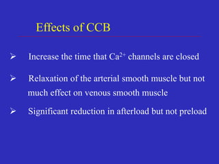  Increase the time that Ca2+ channels are closed
 Relaxation of the arterial smooth muscle but not
much effect on venous smooth muscle
 Significant reduction in afterload but not preload
Effects of CCB
 