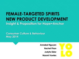 FEMALE-TARGETED SPIRITS
NEW PRODUCT DEVELOPMENT
Insight & Proposition for Hope+Anchor
Consumer Culture & Behaviour
May 2014
Annabel Nguyen
Rachel Phan
Judyta Sidor
Naomi Vowles
 
