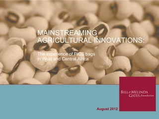MAINSTREAMING
AGRICULTURAL INNOVATIONS:
The experience of PICS bags
in West and Central Africa
August 2012
 
