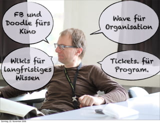 FB und
                               Wave für
    Doodle fürs
                             Organisation
       Kino



    Wikis für                 Tickets. für
  langfristiges                Program.
     Wissen




Sonntag, 22. November 2009
 