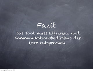 Fazit
                          Das Tool muss Efﬁzienz und
                         Kommunikationsbedürfnis der
                                User entsprechen.




Sonntag, 22. November 2009
 