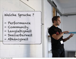 Welche Sprache ?

        -      Performance
        -      Community
        -      Langlebigkeit
        -      Skalierbarkeit
        -      Abhänigkeit




Sonntag, 22. November 2009
 