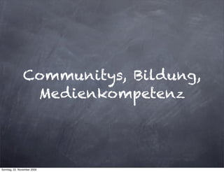 Communitys, Bildung,
                 Medienkompetenz




Sonntag, 22. November 2009
 