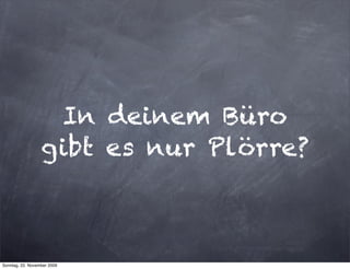 In deinem Büro
                  gibt es nur Plörre?



Sonntag, 22. November 2009
 