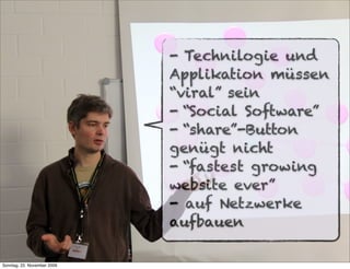 - Technilogie und
                             Applikation müssen
                             “viral” sein
                             - “Social Software”
                             - “share”-Button
                             genügt nicht
                             - “fastest growing
                             website ever”
                             - auf Netzwerke
                             aufbauen

Sonntag, 22. November 2009
 