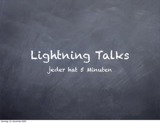 Lightning Talks
                               jeder hat 5 Minuten




Sonntag, 22. November 2009
 
