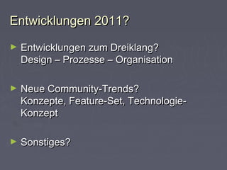 Entwicklungen 2011?Entwicklungen 2011?
► Entwicklungen zum Dreiklang?Entwicklungen zum Dreiklang?
Design – Prozesse – OrganisationDesign – Prozesse – Organisation
► Neue Community-Trends?Neue Community-Trends?
Konzepte, Feature-Set, Technologie-Konzepte, Feature-Set, Technologie-
KonzeptKonzept
► Sonstiges?Sonstiges?
 