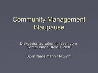 Community ManagementCommunity Management
BlaupauseBlaupause
Diskussion zu Erkenntnissen vomDiskussion zu Erkenntnissen vom
Community SUMMIT 2010Community SUMMIT 2010
Björn Negelmann / N:SightBjörn Negelmann / N:Sight
 