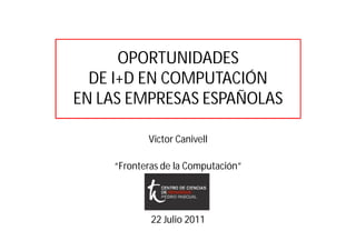 OPORTUNIDADES
  DE I+D EN COMPUTACIÓN
EN LAS EMPRESAS ESPAÑOLAS

           Victor Canivell

    “Fronteras de la Computación”




            22 Julio 2011
 