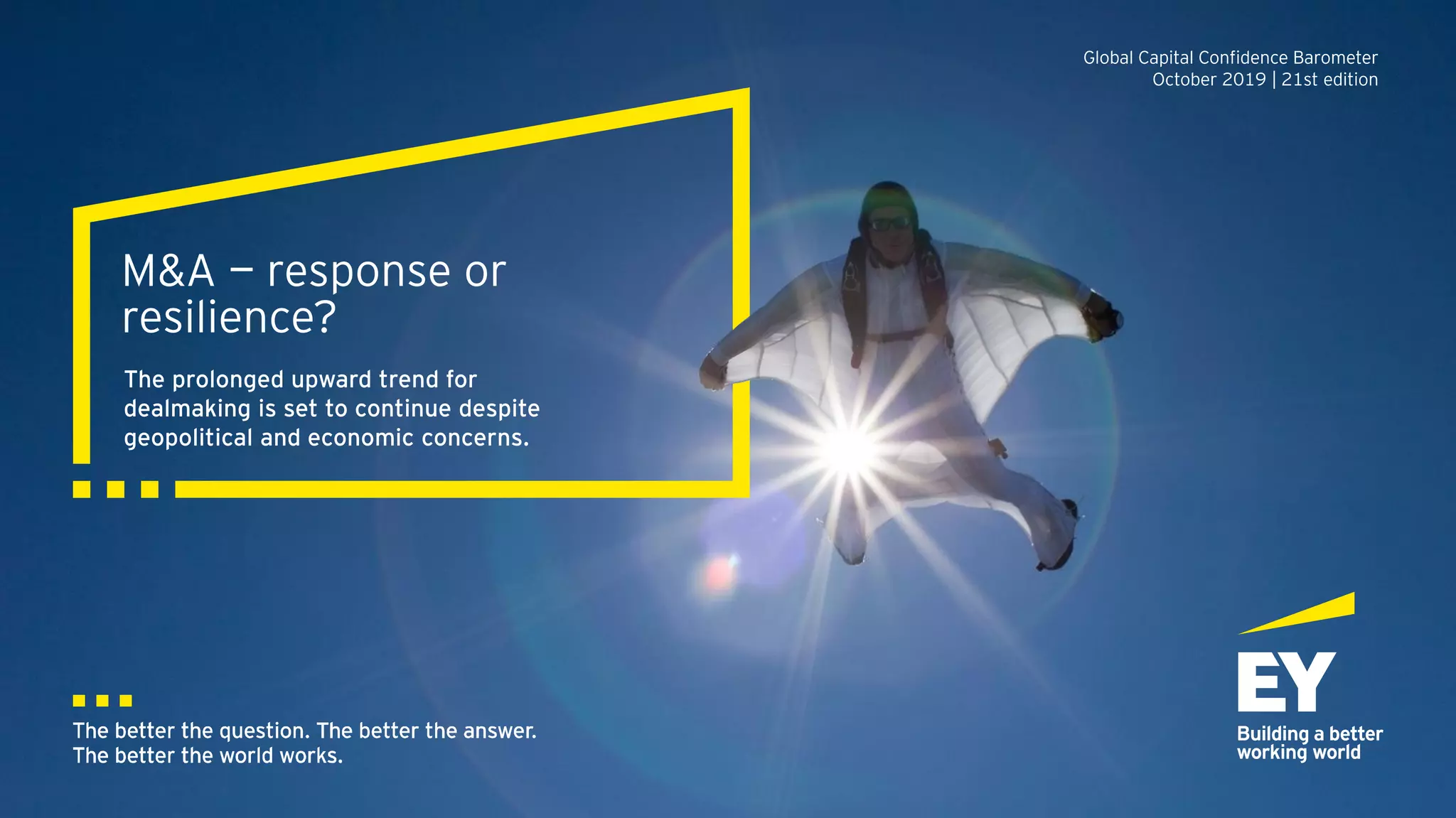 M&A — response or
resilience?
The prolonged upward trend for
dealmaking is set to continue despite
geopolitical and economic concerns.
Global Capital Confidence Barometer
October 2019 | 21st edition
 